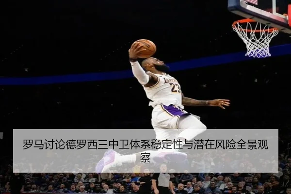 罗马讨论德罗西三中卫体系稳定性与潜在风险全景观察
