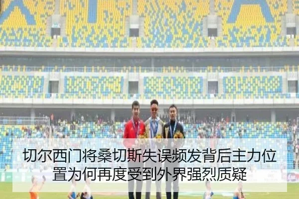 切尔西门将桑切斯失误频发背后主力位置为何再度受到外界强烈质疑