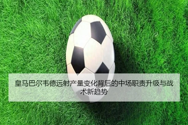 皇马巴尔韦德远射产量变化背后的中场职责升级与战术新趋势