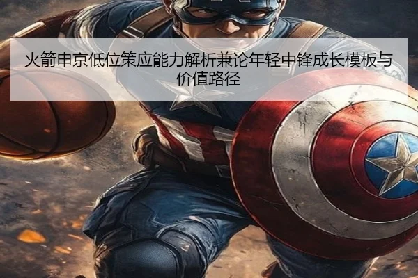 火箭申京低位策应能力解析兼论年轻中锋成长模板与价值路径