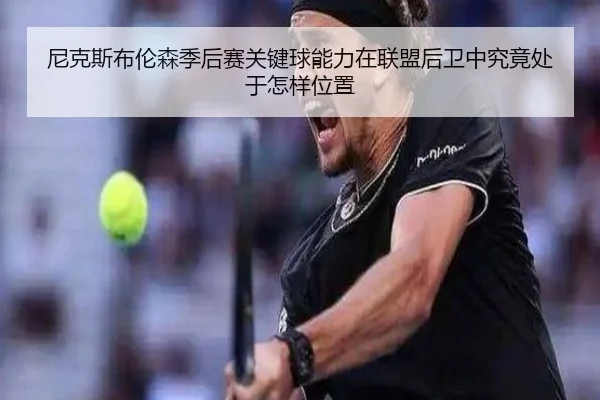 尼克斯布伦森季后赛关键球能力在联盟后卫中究竟处于怎样位置