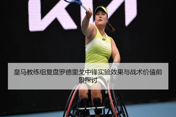 皇马教练组复盘罗德里戈中锋实验效果与战术价值前景探讨