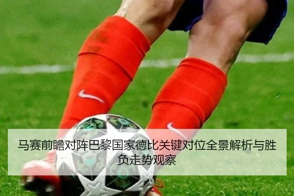 马赛前瞻对阵巴黎国家德比关键对位全景解析与胜负走势观察